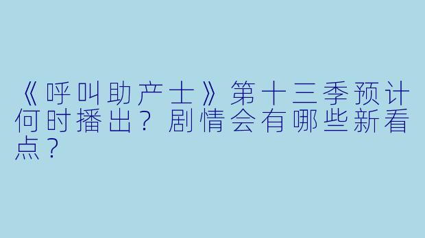 《呼叫助产士》第十三季预计何时播出?剧情会有哪些新看点?