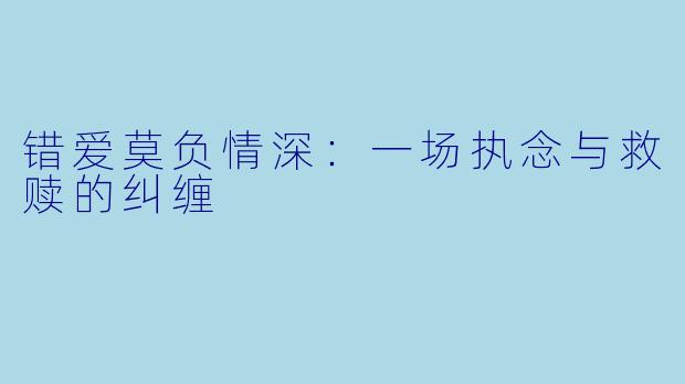 错爱莫负情深：一场执念与救赎的纠缠