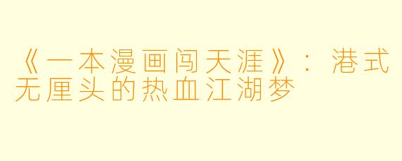 《一本漫画闯天涯》：港式无厘头的热血江湖梦