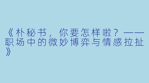 《朴秘书，你要怎样啦？——职场中的微妙博弈与情感拉扯》