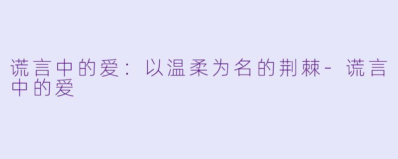 谎言中的爱：以温柔为名的荆棘-谎言中的爱