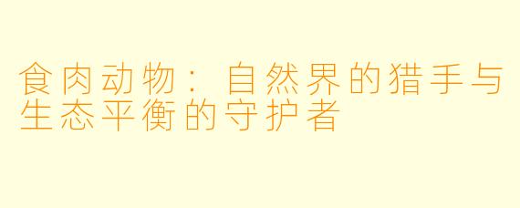 食肉动物：自然界的猎手与生态平衡的守护者