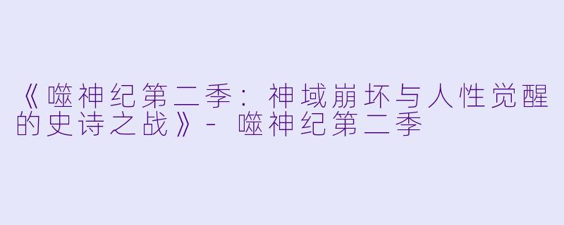 《噬神纪第二季：神域崩坏与人性觉醒的史诗之战》-噬神纪第二季