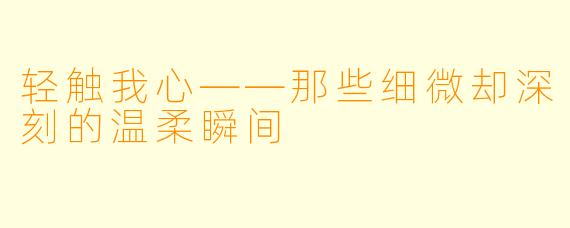 轻触我心——那些细微却深刻的温柔瞬间