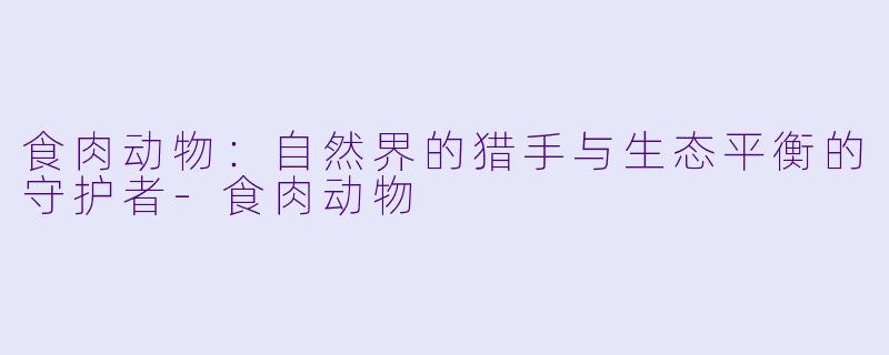 食肉动物：自然界的猎手与生态平衡的守护者-食肉动物