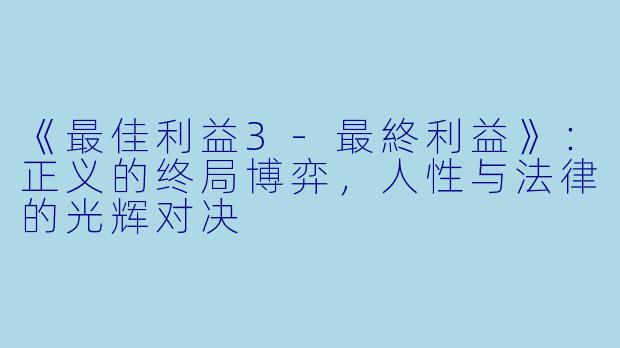 《最佳利益3-最終利益》:正义的终局博弈,人性与法律的光辉对决