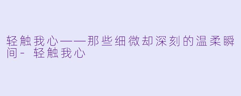 轻触我心——那些细微却深刻的温柔瞬间-轻触我心