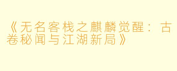 《无名客栈之麒麟觉醒:古卷秘闻与江湖新局》