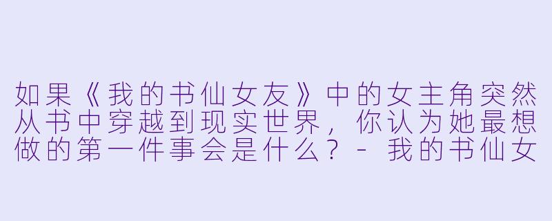 如果《我的书仙女友》中的女主角突然从书中穿越到现实世界,你认为她最想做的第一件事会是什么?