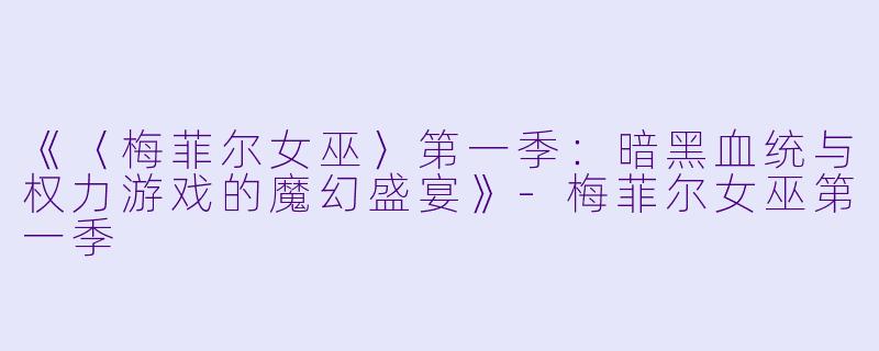 《〈梅菲尔女巫〉第一季：暗黑血统与权力游戏的魔幻盛宴》-梅菲尔女巫第一季