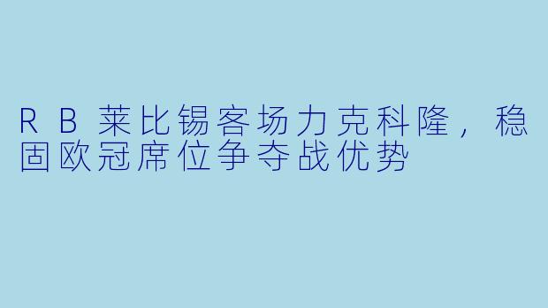 RB莱比锡客场力克科隆，稳固欧冠席位争夺战优势
