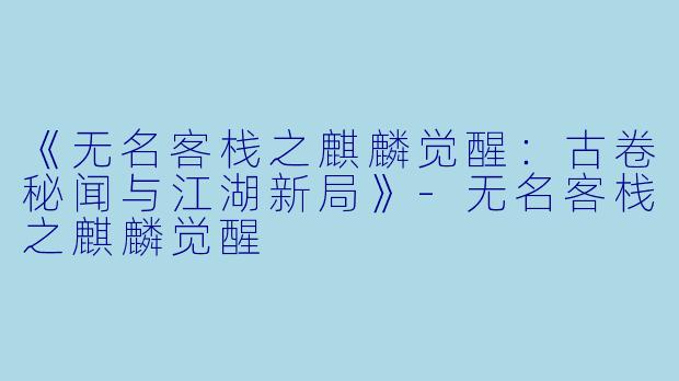 《无名客栈之麒麟觉醒：古卷秘闻与江湖新局》-无名客栈之麒麟觉醒
