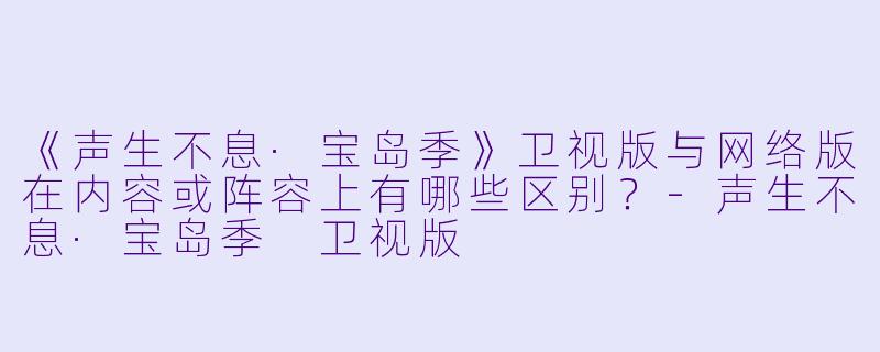 《声生不息·宝岛季》卫视版与网络版在内容或阵容上有哪些区别?