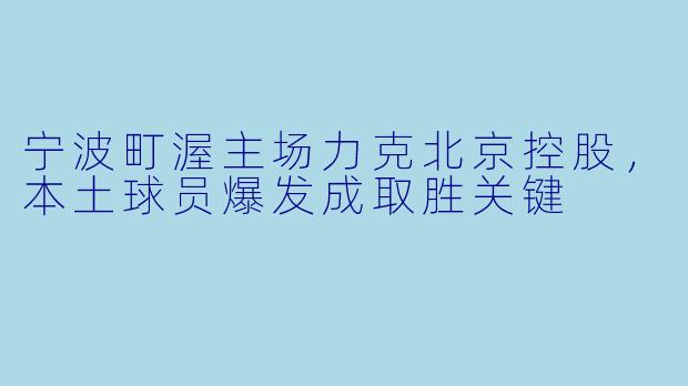宁波町渥主场力克北京控股，本土球员爆发成取胜关键