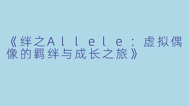 《绊之Allele：虚拟偶像的羁绊与成长之旅》