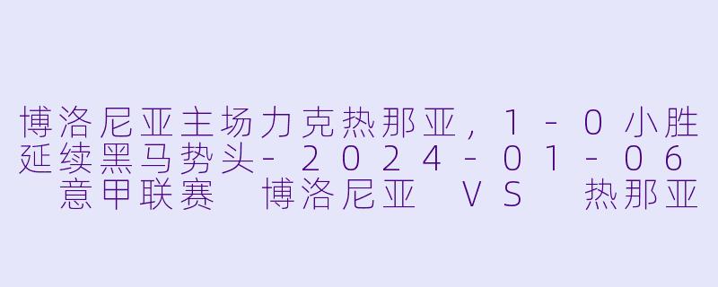 博洛尼亚主场力克热那亚，1-0小胜延续黑马势头-2024-01-06 意甲联赛 博洛尼亚 VS 热那亚