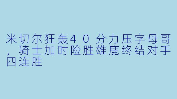 米切尔狂轰40分力压字母哥，骑士加时险胜雄鹿终结对手四连胜