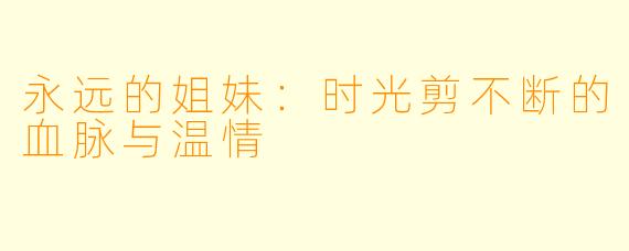 永远的姐妹:时光剪不断的血脉与温情
