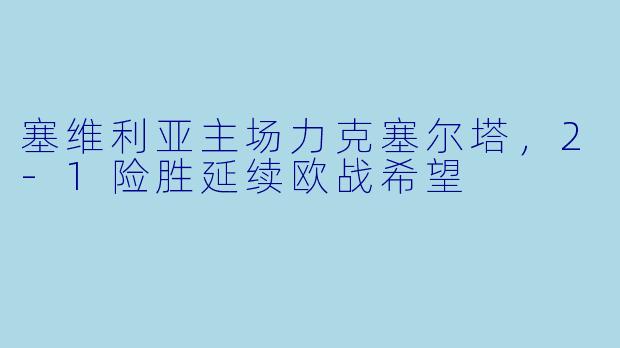 塞维利亚主场力克塞尔塔，2-1险胜延续欧战希望