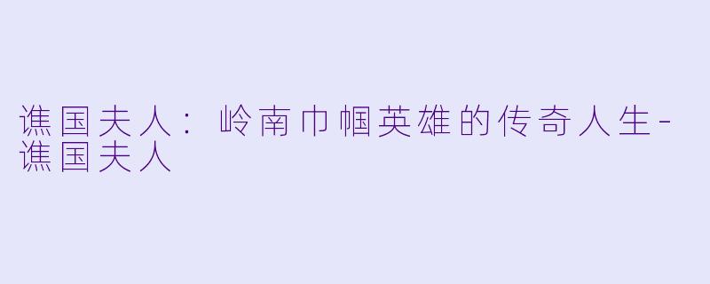 谯国夫人：岭南巾帼英雄的传奇人生-谯国夫人