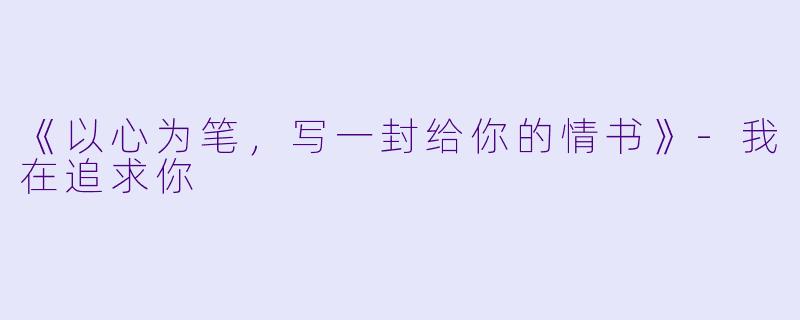 《以心为笔，写一封给你的情书》-我在追求你