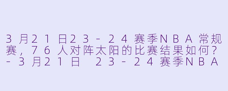 3月21日23-24赛季NBA常规赛,76人对阵太阳的比赛结果如何?