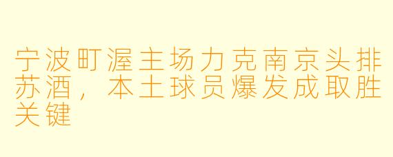 宁波町渥主场力克南京头排苏酒,本土球员爆发成取胜关键
