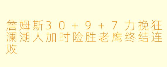 詹姆斯30+9+7力挽狂澜湖人加时险胜老鹰终结连败