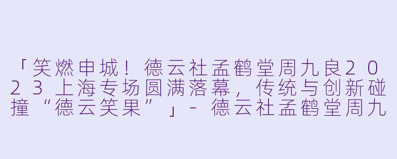 「笑燃申城！德云社孟鹤堂周九良2023上海专场圆满落幕，传统与创新碰撞“德云笑果”」-德云社孟鹤堂周九良相声专场上海站 2023