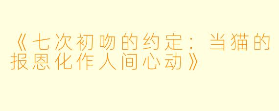 《七次初吻的约定：当猫的报恩化作人间心动》