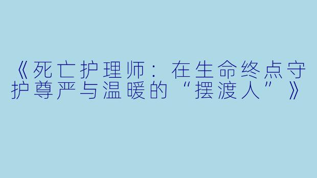 《死亡护理师：在生命终点守护尊严与温暖的“摆渡人”》