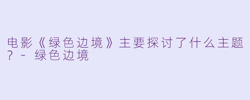 电影《绿色边境》主要探讨了什么主题？