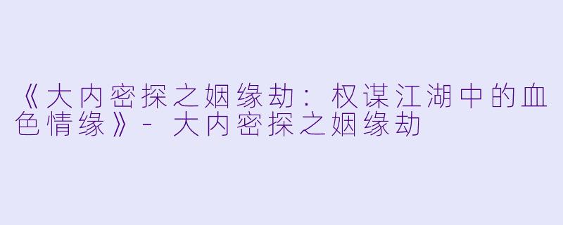 《大内密探之姻缘劫：权谋江湖中的血色情缘》-大内密探之姻缘劫