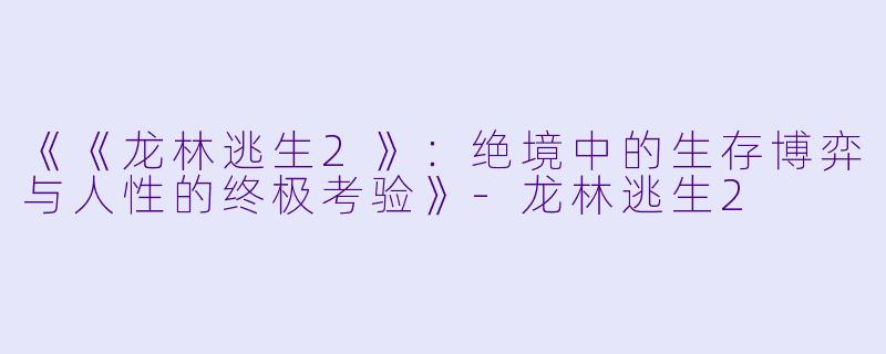 《《龙林逃生2》：绝境中的生存博弈与人性的终极考验》-龙林逃生2