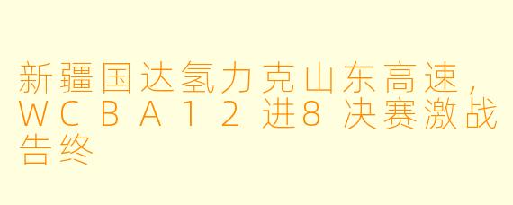 新疆国达氢力克山东高速，WCBA12进8决赛激战告终