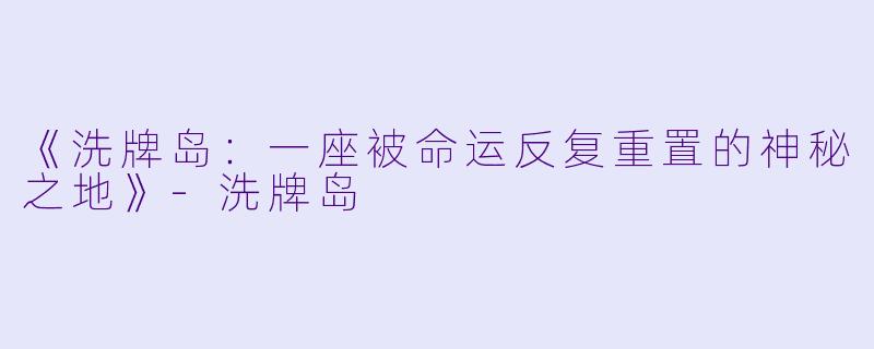 《洗牌岛：一座被命运反复重置的神秘之地》-洗牌岛