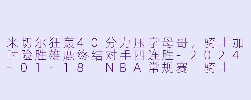 米切尔狂轰40分力压字母哥,骑士加时险胜雄鹿终结对手四连胜