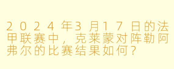 2024年3月17日的法甲联赛中，克莱蒙对阵勒阿弗尔的比赛结果如何？