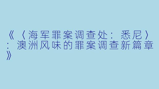 《〈海军罪案调查处：悉尼〉：澳洲风味的罪案调查新篇章》