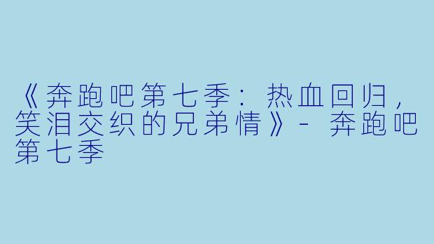 《奔跑吧第七季：热血回归，笑泪交织的兄弟情》-奔跑吧第七季