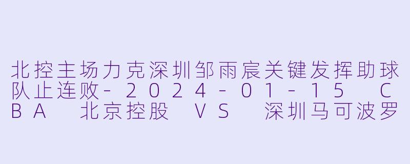 北控主场力克深圳邹雨宸关键发挥助球队止连败-2024-01-15 CBA 北京控股 VS 深圳马可波罗