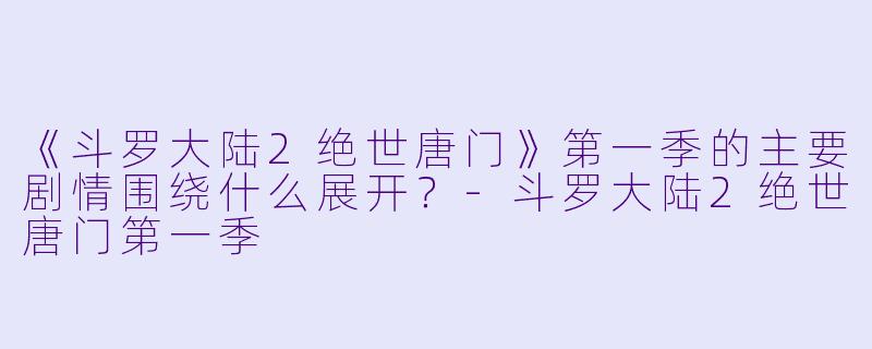 《斗罗大陆2绝世唐门》第一季的主要剧情围绕什么展开?