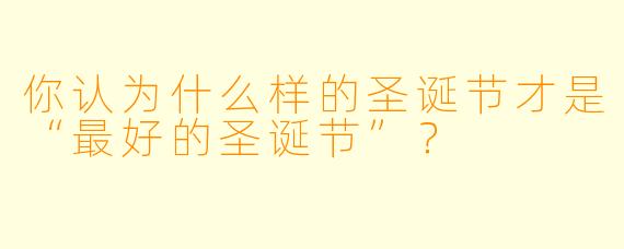 你认为什么样的圣诞节才是“最好的圣诞节”?