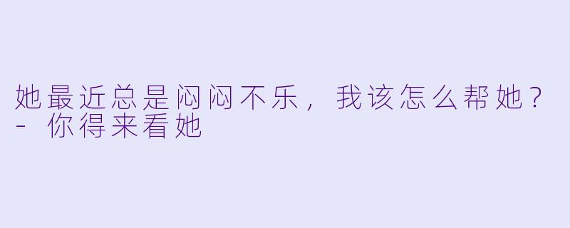 她最近总是闷闷不乐，我该怎么帮她？