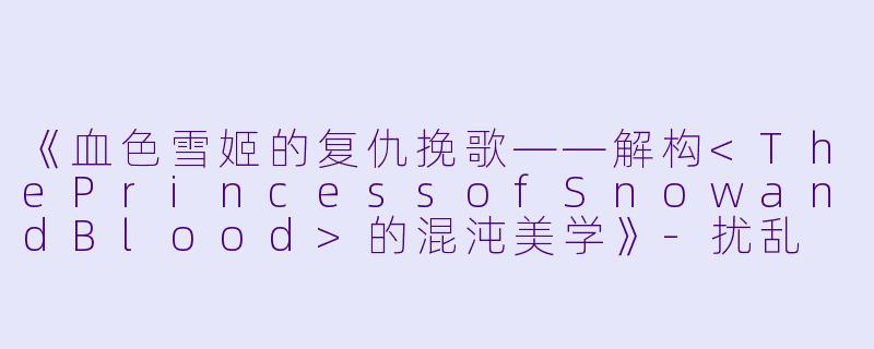 《血色雪姬的复仇挽歌——解构<ThePrincessofSnowandBlood>的混沌美学》-扰乱 The Princess of Snow and Blood
