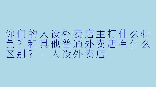 你们的人设外卖店主打什么特色?和其他普通外卖店有什么区别?