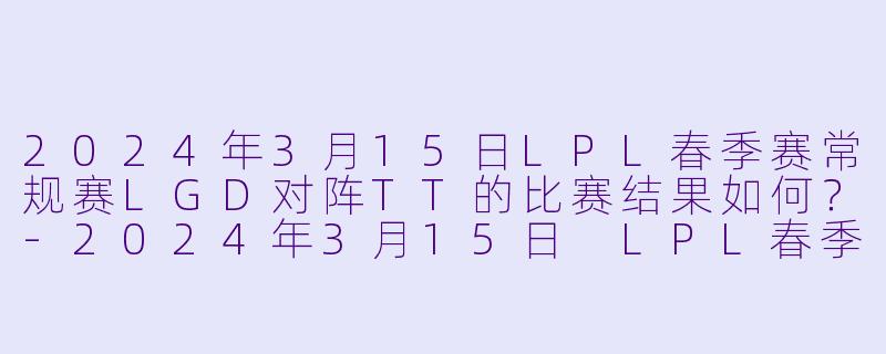 2024年3月15日LPL春季赛常规赛LGD对阵TT的比赛结果如何?