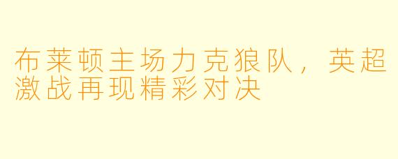布莱顿主场力克狼队，英超激战再现精彩对决