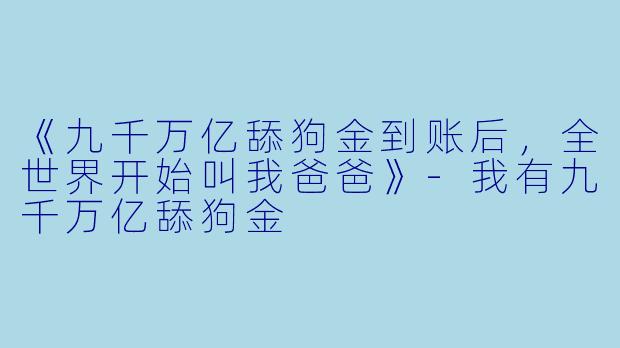 《九千万亿舔狗金到账后，全世界开始叫我爸爸》-我有九千万亿舔狗金