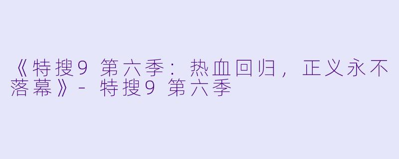 《特搜9第六季：热血回归，正义永不落幕》-特搜9第六季